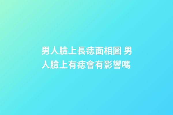 男人臉上長痣面相圖 男人臉上有痣會有影響嗎